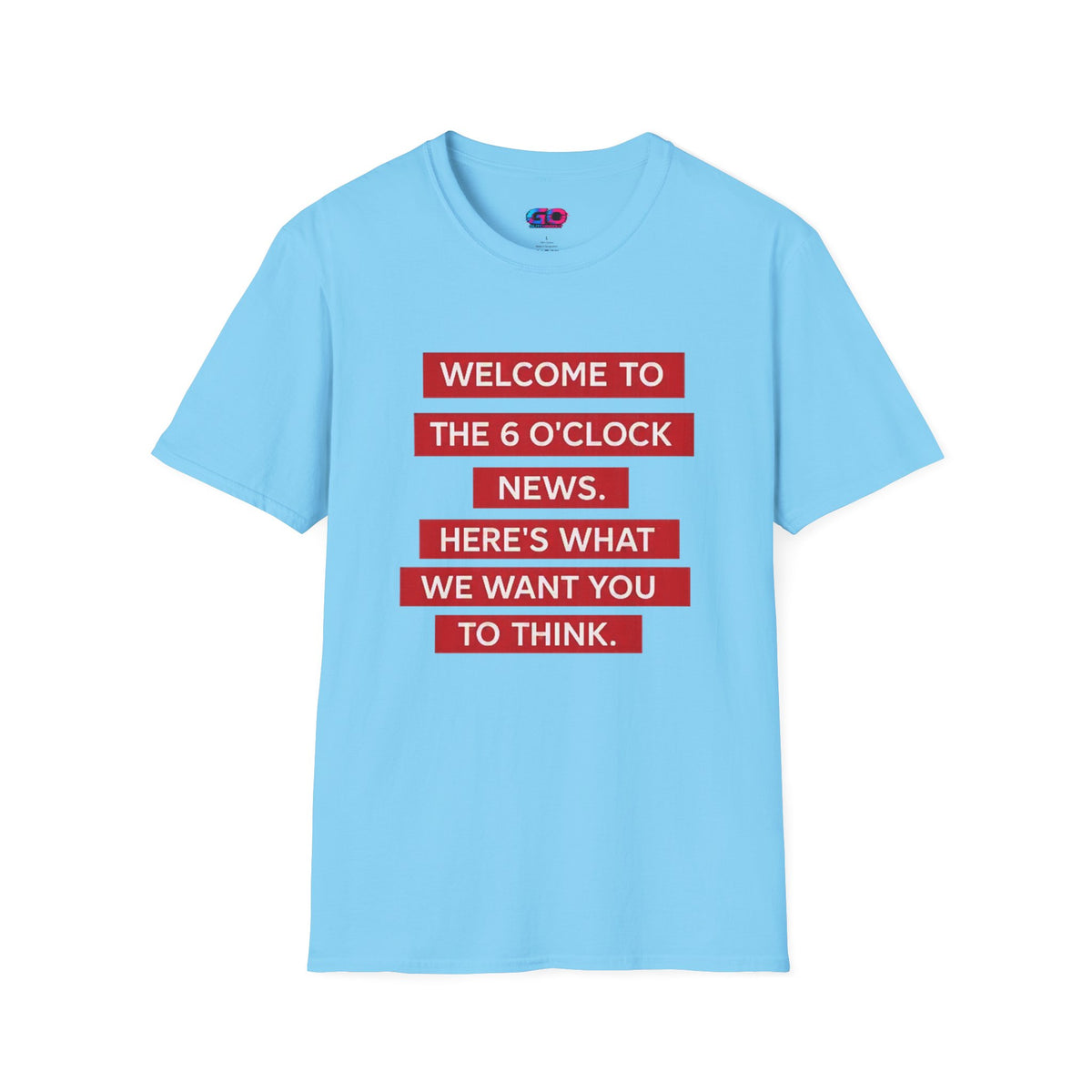 T-Shirt — “Welcome to the 6 O'Clock News. Here's What We Want You to Think.” Graphic Tee